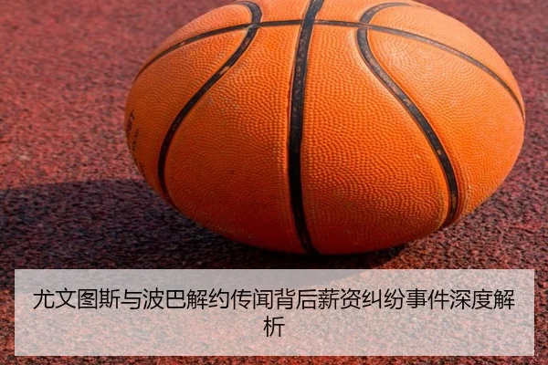 尤文图斯与波巴解约传闻背后薪资纠纷事件深度解析